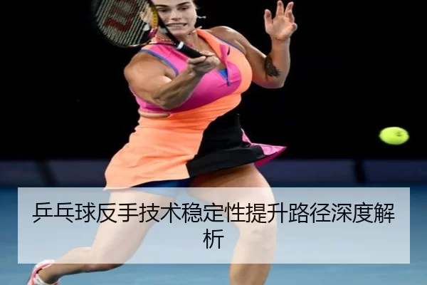 乒乓球反手技术稳定性提升路径深度解析