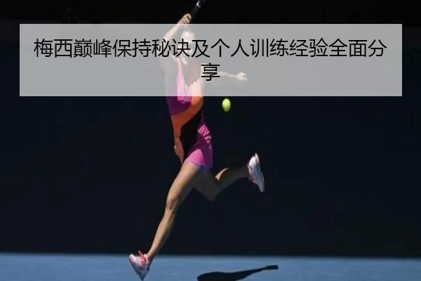 梅西巅峰保持秘诀及个人训练经验全面分享