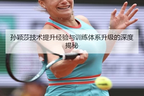 孙颖莎技术提升经验与训练体系升级的深度揭秘